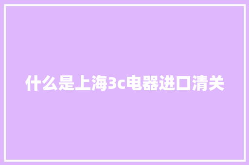 什么是上海3c电器进口清关 什么是上海3c电器进口清关 智能家居