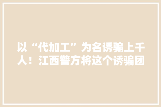 以“代加工”为名诱骗上千人！江西警方将这个诱骗团伙一锅端