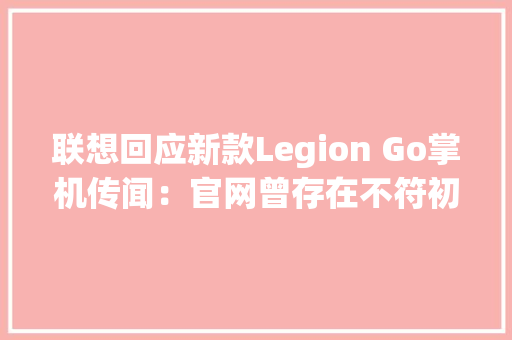 联想回应新款Legion Go掌机传闻：官网曾存在不符初代产品内容