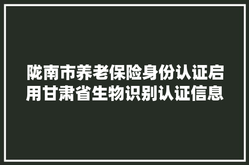 陇南市养老保险身份认证启用甘肃省生物识别认证信息系统