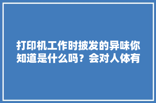 打印机工作时披发的异味你知道是什么吗？会对人体有害吗？