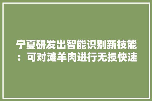 宁夏研发出智能识别新技能：可对滩羊肉进行无损快速检测 宁夏研发出智能识别新技能：可对滩羊肉进行无损快速检测 互联通信