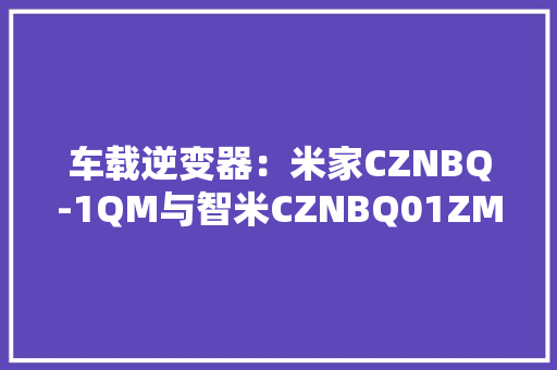 车载逆变器：米家CZNBQ-1QM与智米CZNBQ01ZM拆解比拟 车载逆变器：米家CZNBQ-1QM与智米CZNBQ01ZM拆解比拟 人工智能