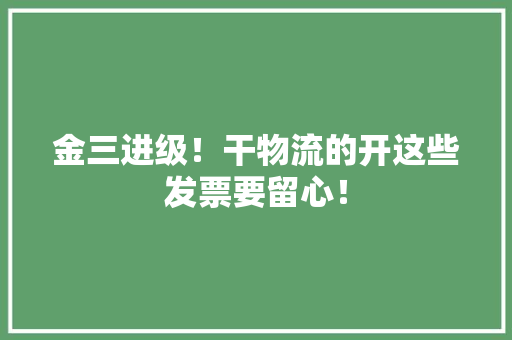 金三进级！干物流的开这些发票要留心！,发票查询全国统一发票查询平台。