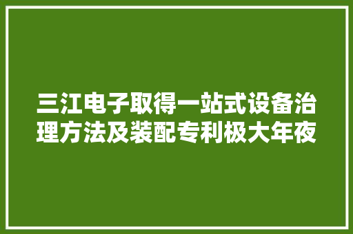 三江电子取得一站式设备治理方法及装配专利极大年夜地提高了工作效率和信息的准确性,剥离强度测试仪。