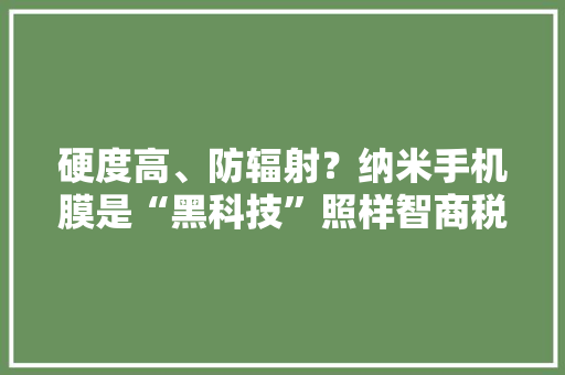 硬度高、防辐射？纳米手机膜是“黑科技”照样智商税
