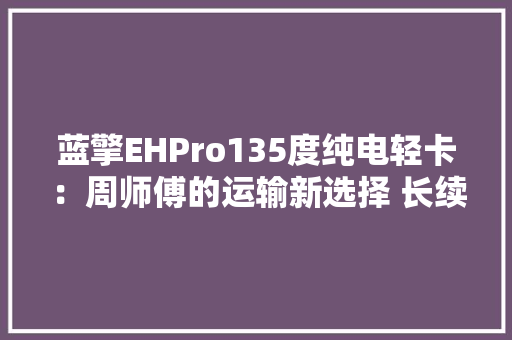 蓝擎EHPro135度纯电轻卡：周师傅的运输新选择 长续航 心不慌 蓝擎EHPro135度纯电轻卡：周师傅的运输新选择 长续航 心不慌 智能家居