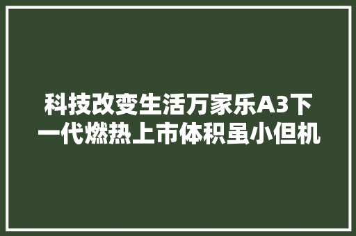 科技改变生活万家乐A3下一代燃热上市体积虽小但机能强悍,热水器上门维修。