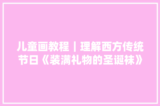 儿童画教程｜理解西方传统节日《装满礼物的圣诞袜》