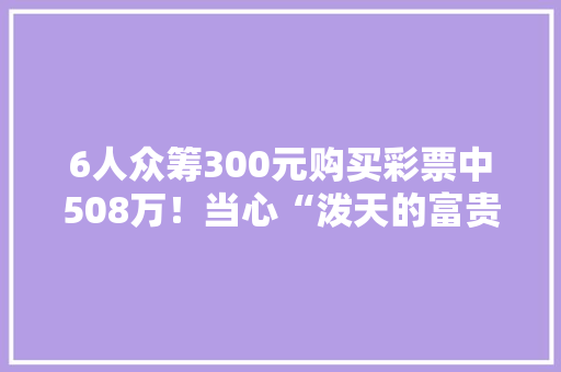 6人众筹300元购买彩票中508万！当心“泼天的富贵”背后有风险,彩票查询结果。