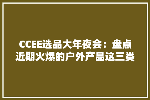 CCEE选品大年夜会：盘点近期火爆的户外产品这三类产品或将成为主流趋势