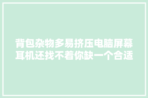 背包杂物多易挤压电脑屏幕耳机还找不着你缺一个合适的收纳包 背包杂物多易挤压电脑屏幕耳机还找不着你缺一个合适的收纳包 智能家居