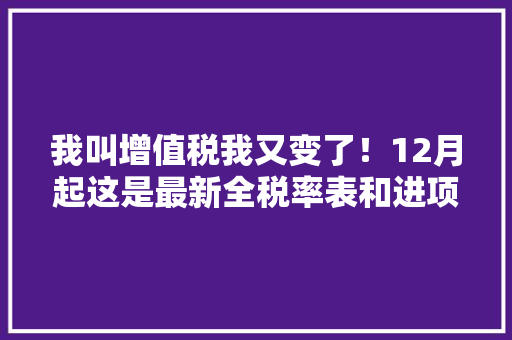 我叫增值税我又变了！12月起这是最新全税率表和进项抵扣办法