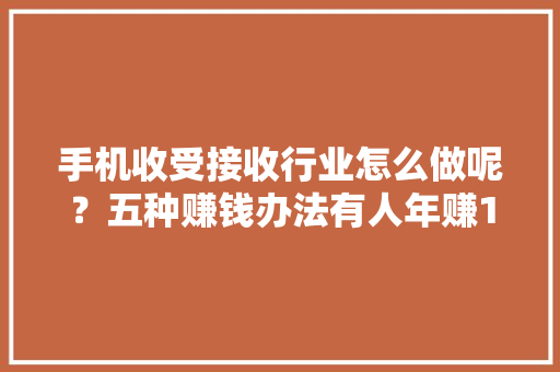 手机收受接收行业怎么做呢？五种赚钱办法有人年赚100万