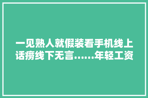 一见熟人就假装看手机线上话痨线下无言……年轻工资啥有“社交恐惧”