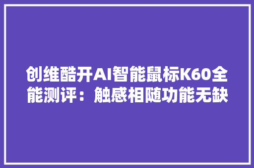 创维酷开AI智能鼠标K60全能测评：触感相随功能无缺价格亲平易近