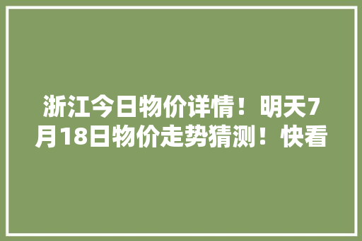 浙江今日物价详情！明天7月18日物价走势猜测！快看看别买亏了！ 浙江今日物价详情！明天7月18日物价走势猜测！快看看别买亏了！ 智能科技