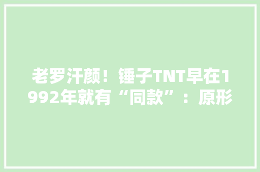 老罗汗颜！锤子TNT早在1992年就有“同款”：原形竟是如斯 老罗汗颜！锤子TNT早在1992年就有“同款”：原形竟是如斯 人工智能
