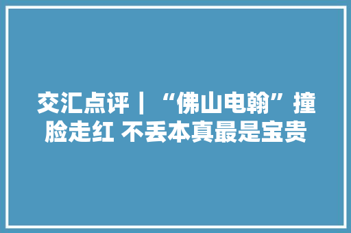 交汇点评｜“佛山电翰”撞脸走红 不丢本真最是宝贵,事情总是往坏处想怎么办。