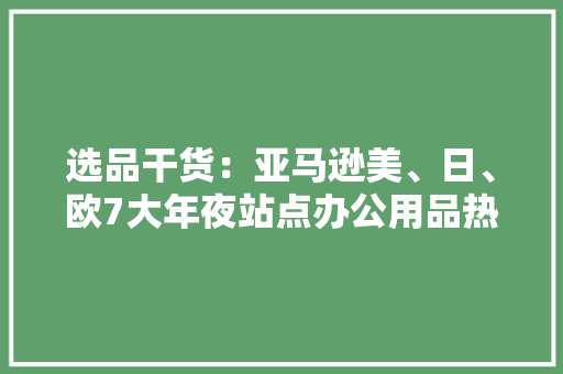 选品干货：亚马逊美、日、欧7大年夜站点办公用品热销品类解读
