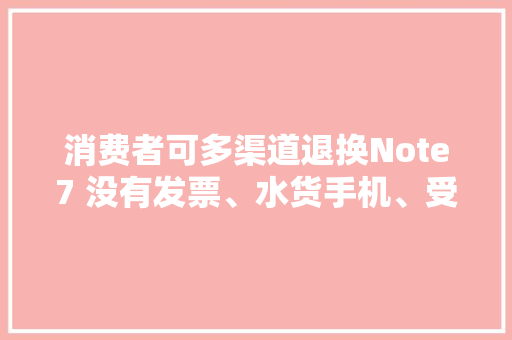 消费者可多渠道退换Note7 没有发票、水货手机、受损手机均可退换 消费者可多渠道退换Note7 没有发票、水货手机、受损手机均可退换 智能家居