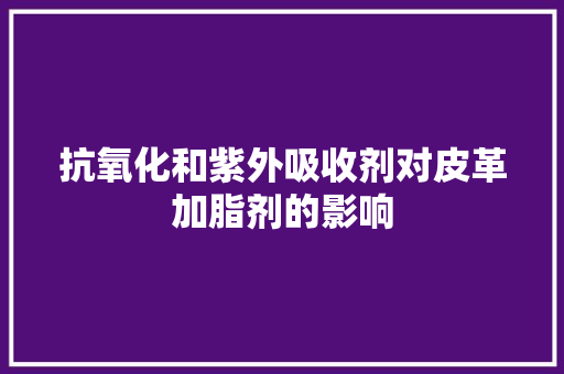 抗氧化和紫外吸收剂对皮革加脂剂的影响