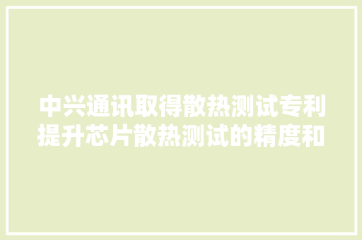 中兴通讯取得散热测试专利提升芯片散热测试的精度和测试周期,散热器。