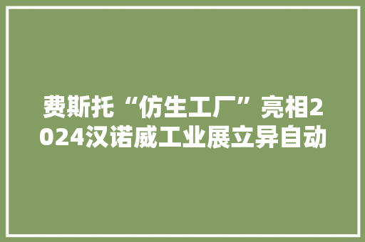 费斯托“仿生工厂”亮相2024汉诺威工业展立异自动化技能助推工业转型