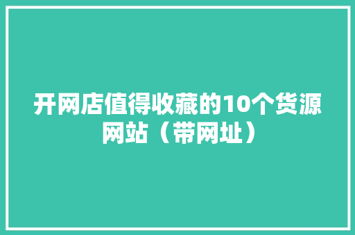 开网店值得收藏的10个货源网站（带网址）,来自哪个国家英文怎么说。
