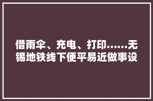 借雨伞、充电、打印……无锡地铁线下便平易近做事设备投入运用！
