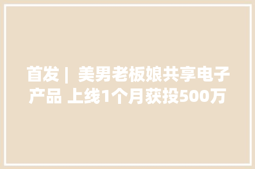 首发 |  美男老板娘共享电子产品 上线1个月获投500万 毛利率20%