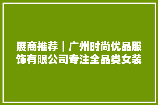 展商推荐｜广州时尚优品服饰有限公司专注全品类女装牛仔