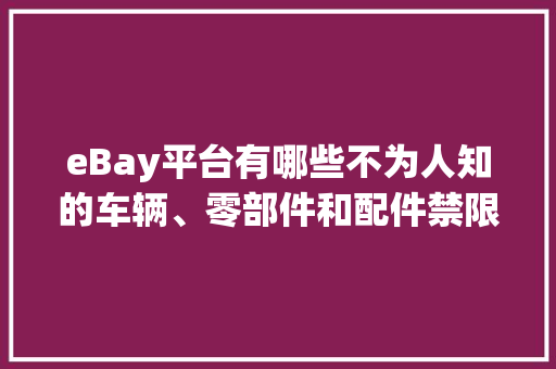 eBay平台有哪些不为人知的车辆、零部件和配件禁限售政策？