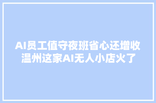 AI员工值守夜班省心还增收温州这家AI无人小店火了 AI员工值守夜班省心还增收温州这家AI无人小店火了 智能科技
