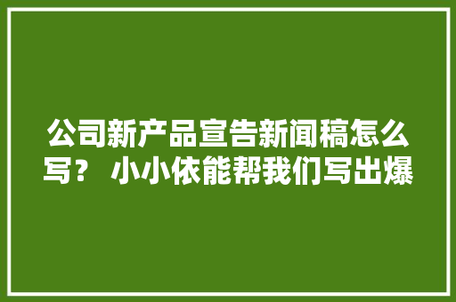 公司新产品宣告新闻稿怎么写？ 小小依能帮我们写出爆款吗？