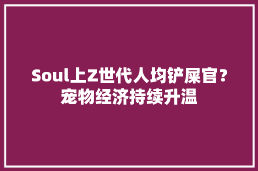 Soul上Z世代人均铲屎官？宠物经济持续升温 Soul上Z世代人均铲屎官？宠物经济持续升温 人工智能