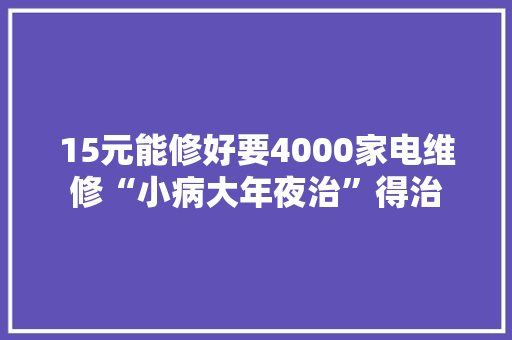 15元能修好要4000家电维修“小病大年夜治”得治