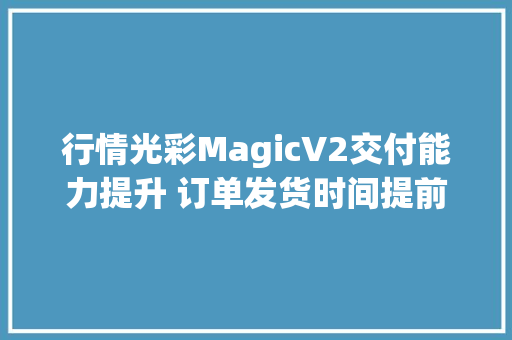 行情光彩MagicV2交付能力提升 订单发货时间提前？
