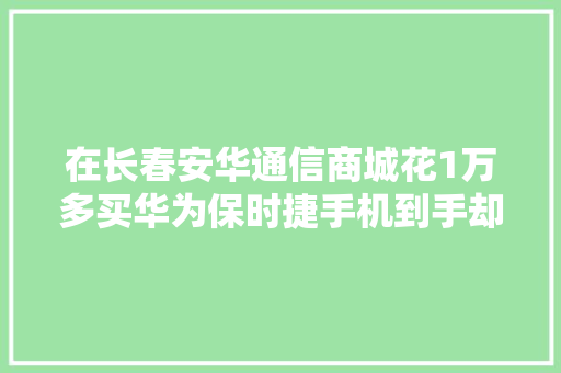 在长春安华通信商城花1万多买华为保时捷手机到手却已激活？消费者困惑买到“二手机”