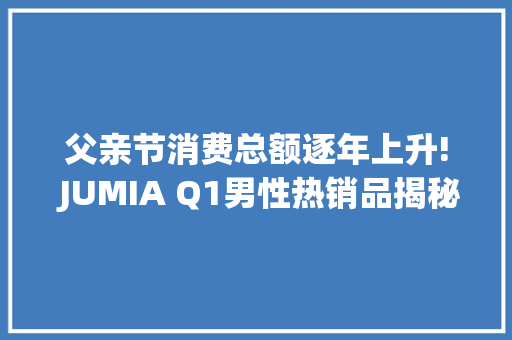 父亲节消费总额逐年上升! JUMIA Q1男性热销品揭秘！