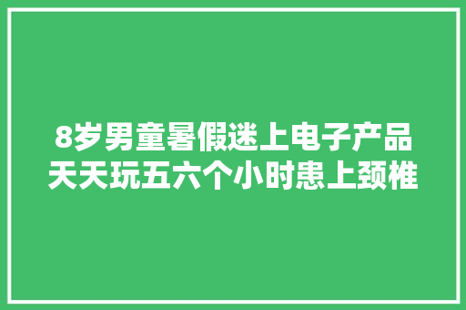 8岁男童暑假迷上电子产品天天玩五六个小时患上颈椎病 8岁男童暑假迷上电子产品天天玩五六个小时患上颈椎病 人工智能