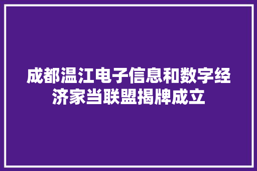 成都温江电子信息和数字经济家当联盟揭牌成立