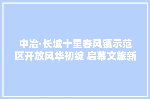 中冶·长城十里春风镇示范区开放风华初绽 启幕文旅新篇章