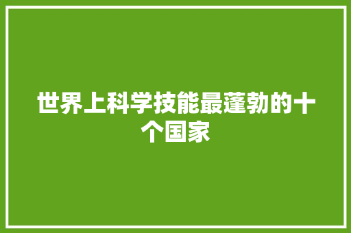 世界上科学技能最蓬勃的十个国家 世界上科学技能最蓬勃的十个国家 互联通信