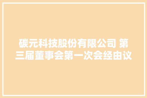 碳元科技股份有限公司 第三届董事会第一次会经由议定议通知书记