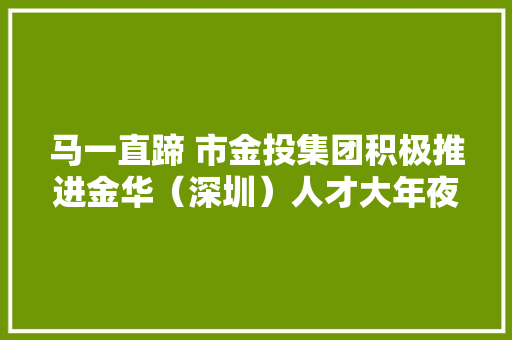 马一直蹄 市金投集团积极推进金华（深圳）人才大年夜厦项目