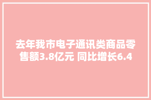 去年我市电子通讯类商品零售额3.8亿元 同比增长6.4% 去年我市电子通讯类商品零售额3.8亿元 同比增长6.4% 智能家居