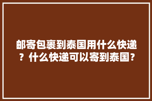 邮寄包裹到泰国用什么快递？什么快递可以寄到泰国？