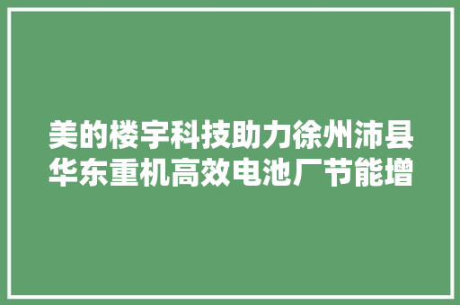 美的楼宇科技助力徐州沛县华东重机高效电池厂节能增效