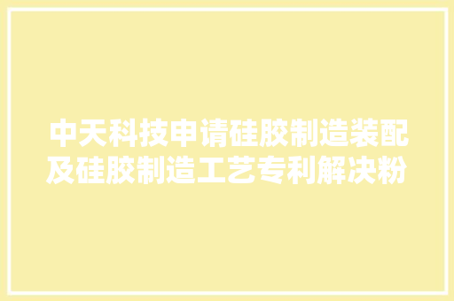 中天科技申请硅胶制造装配及硅胶制造工艺专利解决粉料上扬问题 中天科技申请硅胶制造装配及硅胶制造工艺专利解决粉料上扬问题 智能家居